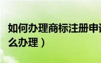 如何办理商标注册申请（申请注册商标应该怎么办理）