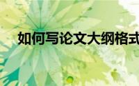 如何写论文大纲格式（如何写论文大纲）