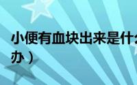 小便有血块出来是什么情况（小便有血块怎么办）