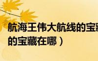 航海王伟大航线的宝藏地图（航海王伟大航线的宝藏在哪）