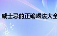 威士忌的正确喝法大全（威士忌的正确喝法）