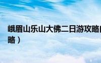 峨眉山乐山大佛二日游攻略自驾（峨眉山乐山大佛二日游攻略）