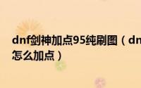 dnf剑神加点95纯刷图（dnf剑魂/剑圣/剑神90级最新刷图怎么加点）