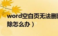 word空白页无法删除（word空白页无法删除怎么办）