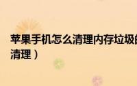 苹果手机怎么清理内存垃圾的（苹果手机怎么清理内存垃圾清理）