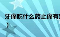 牙痛吃什么药止痛有效（牙痛吃什么药好得快）