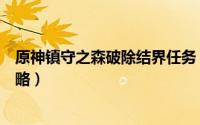 原神镇守之森破除结界任务（原神镇守之森破除结界任务攻略）