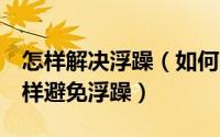 怎样解决浮躁（如何战胜浮躁 浮躁怎么办 怎样避免浮躁）