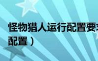 怪物猎人运行配置要求（怪物猎人ol怎么检测配置）