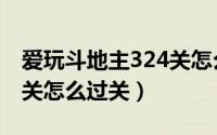 爱玩斗地主324关怎么过（爱玩斗地主第336关怎么过关）
