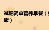 减肥简单营养早餐（如何搭配减肥早餐营养健康）