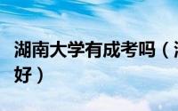 湖南大学有成考吗（湖南大学自考好还是成考好）