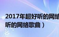 2017年超好听的网络歌曲大全（2017年超好听的网络歌曲）