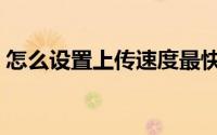 怎么设置上传速度最快（怎么设置上传速度）