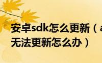 安卓sdk怎么更新（android sdk manager无法更新怎么办）