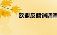 欧盟反倾销调查（欧盟反倾销）
