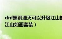 dnf黑洞湮灭可以升级江山如画吗（DNF黑洞湮灭怎么升级江山如画套装）