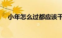 小年怎么过都应该干啥（小年怎么祝福）