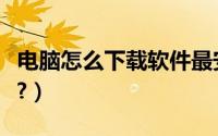 电脑怎么下载软件最安全（电脑怎么下载软件?）