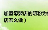 加盟母婴店的奶粉为什么是刮码的（加盟母婴店怎么做）