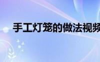 手工灯笼的做法视频（手工灯笼的做法）