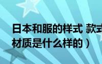 日本和服的样式 款式（正宗日本和服的衣服材质是什么样的）