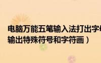电脑万能五笔输入法打出字母（用万能五笔输入法在电脑上输出特殊符号和字符画）