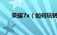 荣耀7x（如何玩转华为荣耀7X手机）