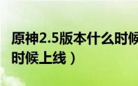 原神2.5版本什么时候出啊（原神2.5版本什么时候上线）