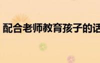 配合老师教育孩子的话怎么表达（配合强奸）
