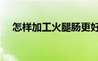 怎样加工火腿肠更好吃（怎样加工塑料）