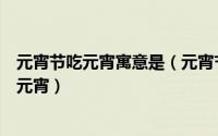 元宵节吃元宵寓意是（元宵节的传说和寓意元宵节为什么吃元宵）