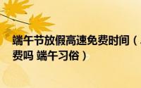 端午节放假高速免费时间（2018端午放假安排 端午高速免费吗 端午习俗）