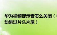 华为视频提示音怎么关闭（华为视频播放器如何关闭开启自动跳过片头片尾）