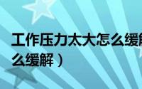 工作压力太大怎么缓解压力（工作压力太大怎么缓解）