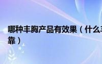 哪种丰胸产品有效果（什么丰胸产品效果好正规有效的才可靠）