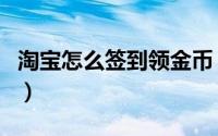 淘宝怎么签到领金币（淘宝怎么签到领淘金币）