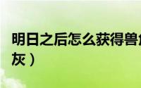 明日之后怎么获得兽角（明日之后怎么获得石灰）