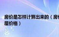 房价是怎样计算出来的（房价测算—如何估算计算真实的房屋价格）