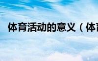 体育活动的意义（体育活动的意义和作用）