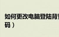 如何更改电脑登陆背景（如何更改电脑登录密码）