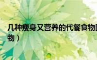 几种瘦身又营养的代餐食物图片（几种瘦身又营养的代餐食物）