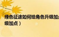 绿色征途如何给角色升级加点攻略（绿色征途如何给角色升级加点）