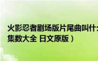 火影忍者剧场版片尾曲叫什么（火影忍者主题曲名称和对应集数大全 日文原版）