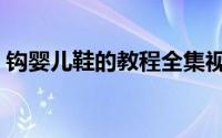 钩婴儿鞋的教程全集视频（钩婴儿鞋的教程）