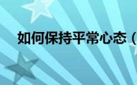 如何保持平常心态（如何保持平常心态）