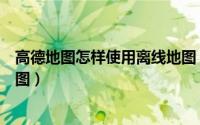 高德地图怎样使用离线地图（高德地图怎么设置使用离线地图）