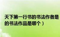 天下第一行书的书法作者是（蚂蚁庄园有天下第一行书之称的书法作品是哪个）