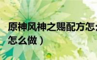 原神风神之赐配方怎么做（原神风神之赐配方怎么做）