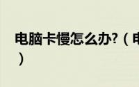 电脑卡慢怎么办?（电脑卡慢的原因怎么处理）